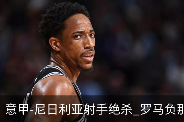 意甲-尼日利亚射手绝杀 罗马负那不勒斯3连胜终结
